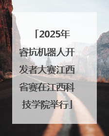 2025年睿抗机器人开发者大赛江西省赛在江西科技学院举行