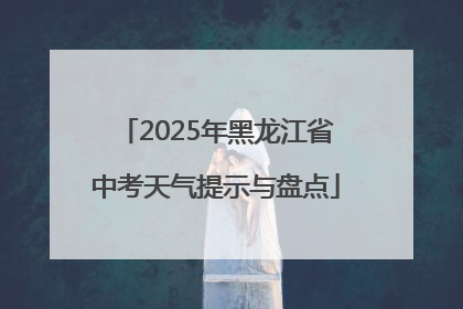 2025年黑龙江省中考天气提示与盘点