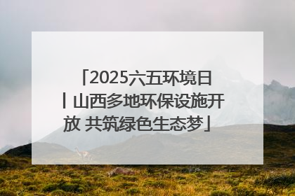 2025六五环境日丨山西多地环保设施开放 共筑绿色生态梦