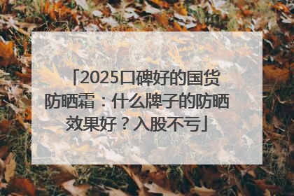 2025口碑好的国货防晒霜：什么牌子的防晒效果好？入股不亏