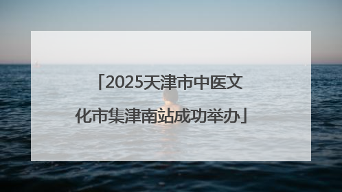 2025天津市中医文化市集津南站成功举办