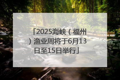 2025海峡（福州）渔业周将于6月13日至15日举行