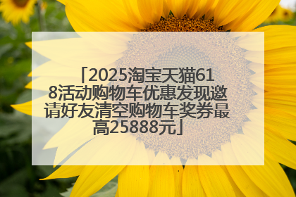 2025淘宝天猫618活动购物车优惠发现邀请好友清空购物车奖券最高25888元