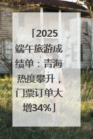 2025端午旅游成绩单：青海热度攀升，门票订单大增34%
