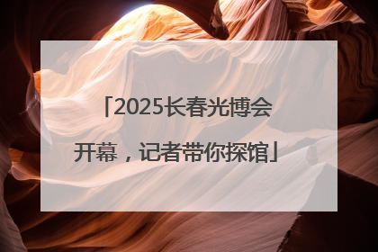 2025长春光博会开幕，记者带你探馆