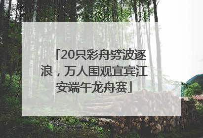 20只彩舟劈波逐浪，万人围观宜宾江安端午龙舟赛