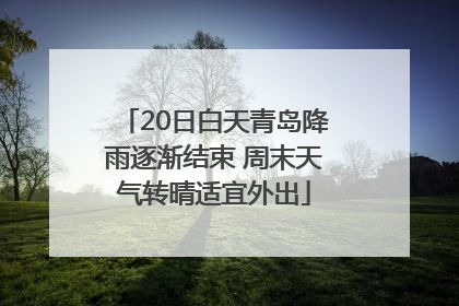 20日白天青岛降雨逐渐结束 周末天气转晴适宜外出