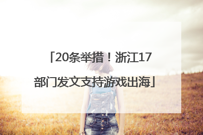 20条举措！浙江17部门发文支持游戏出海