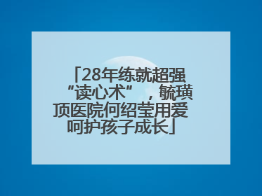 28年练就超强“读心术”，毓璜顶医院何绍莹用爱呵护孩子成长
