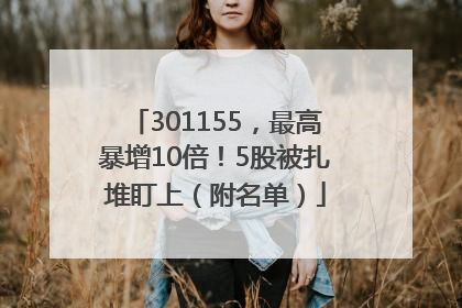 301155，最高暴增10倍！5股被扎堆盯上（附名单）