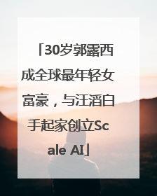 30岁郭露西成全球最年轻女富豪，与汪滔白手起家创立Scale AI