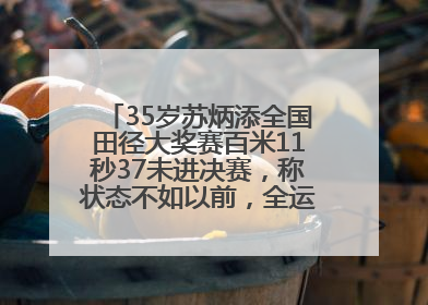 35岁苏炳添全国田径大奖赛百米11秒37未进决赛，称状态不如以前，全运会争取上替补