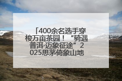 400余名选手穿梭万亩茶园！“骑遇普洱·迈象征途”2025思茅倚象山地自行车赛圆满举行