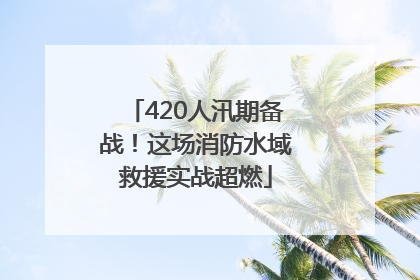 420人汛期备战！这场消防水域救援实战超燃