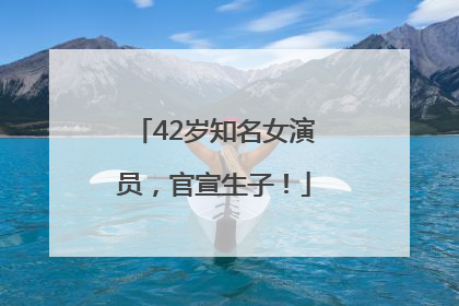 42岁知名女演员，官宣生子！