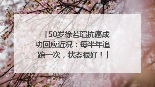 50岁徐若瑄抗癌成功回应近况：每半年追踪一次，状态很好！