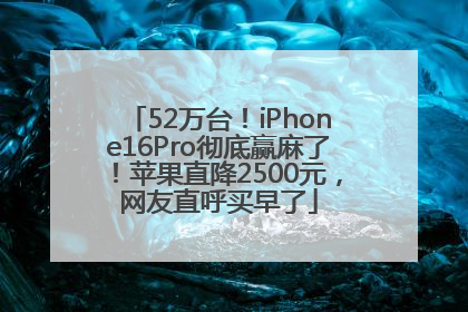 52万台！iPhone16Pro彻底赢麻了！苹果直降2500元，网友直呼买早了