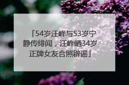 54岁汪峰与53岁宁静传绯闻，汪峰晒34岁正牌女友合照辟谣