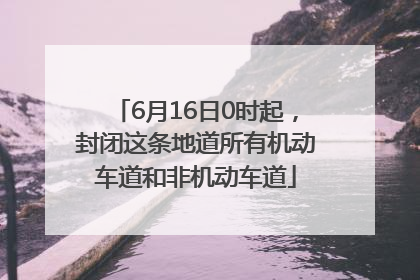 6月16日0时起，封闭这条地道所有机动车道和非机动车道