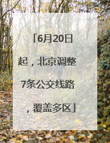 6月20日起，北京调整7条公交线路，覆盖多区