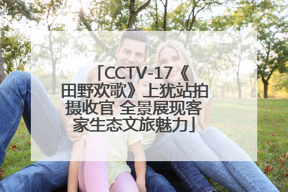 CCTV-17《田野欢歌》上犹站拍摄收官 全景展现客家生态文旅魅力