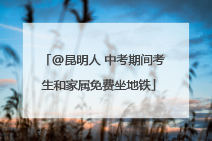 @昆明人 中考期间考生和家属免费坐地铁