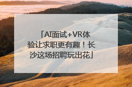 AI面试+VR体验让求职更有趣！长沙这场招聘玩出花