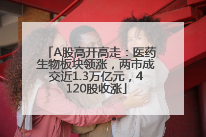 A股高开高走：医药生物板块领涨，两市成交近1.3万亿元，4120股收涨