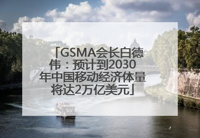 GSMA会长白德伟：预计到2030年中国移动经济体量将达2万亿美元