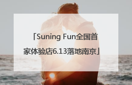 Suning Fun全国首家体验店6.13落地南京